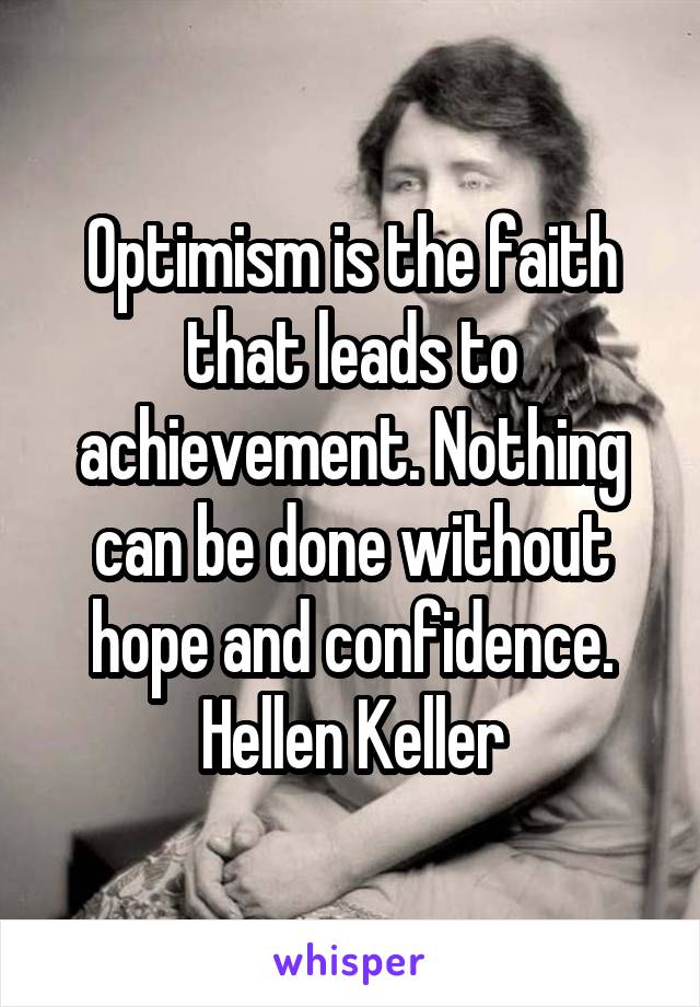 Optimism is the faith that leads to achievement. Nothing can be done without hope and confidence.
Hellen Keller