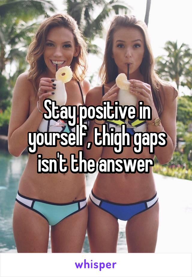 Stay positive in yourself, thigh gaps isn't the answer 