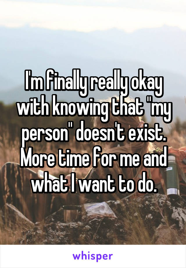 I'm finally really okay with knowing that "my person" doesn't exist. More time for me and what I want to do.