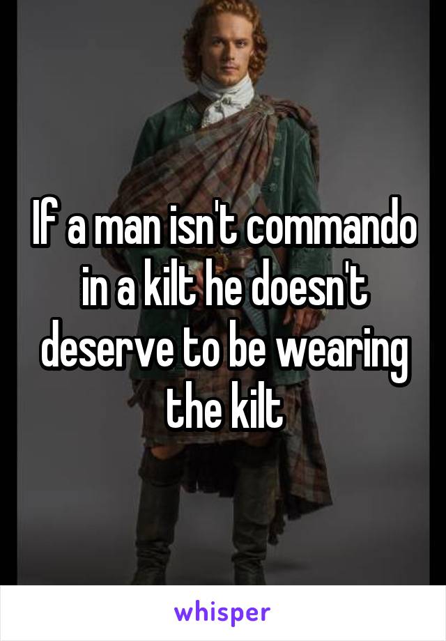 If a man isn't commando in a kilt he doesn't deserve to be wearing the kilt