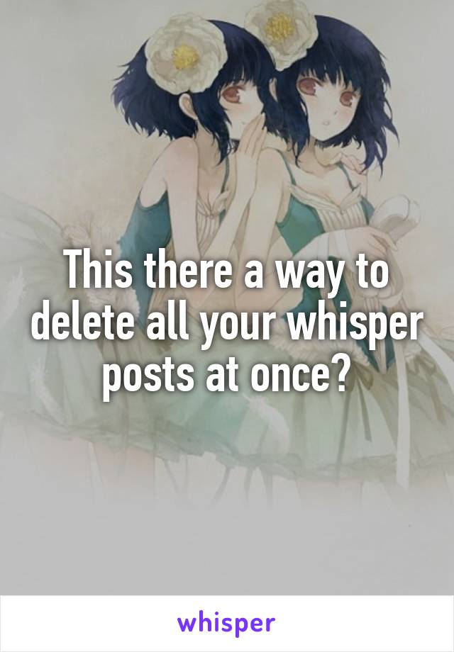 This there a way to delete all your whisper posts at once?