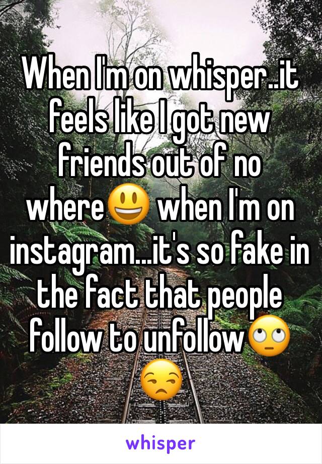 When I'm on whisper..it feels like I got new friends out of no where😃 when I'm on instagram...it's so fake in    the fact that people follow to unfollow🙄😒