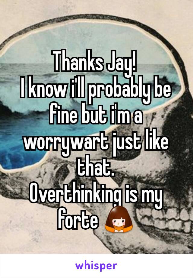 Thanks Jay! 
I know i'll probably be fine but i'm a worrywart just like that.
Overthinking is my forte 🙇