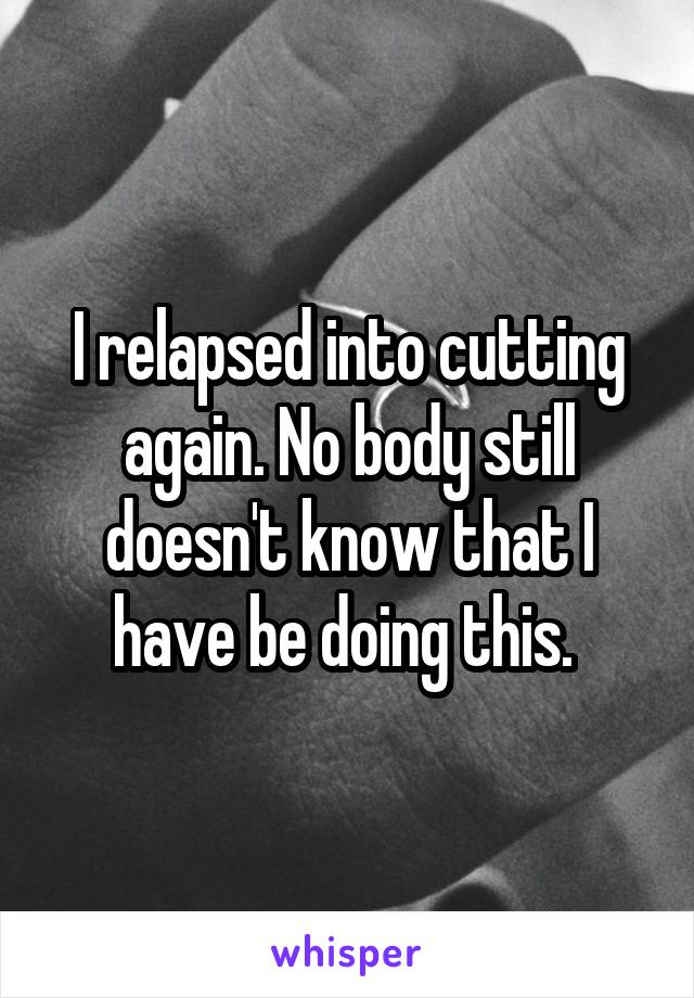 I relapsed into cutting again. No body still doesn't know that I have be doing this. 