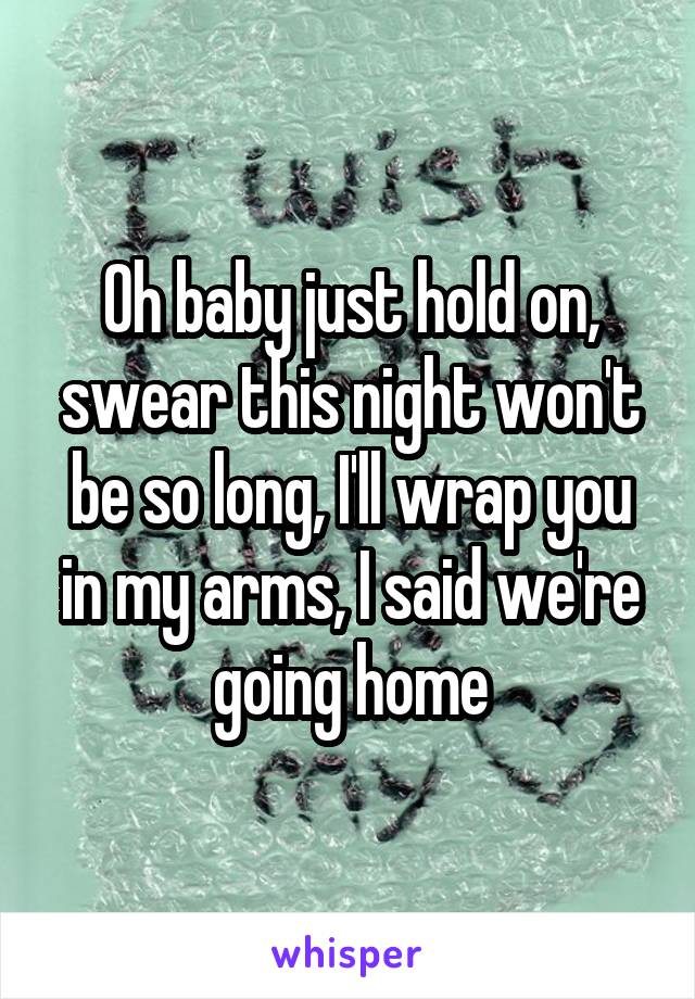 Oh baby just hold on, swear this night won't be so long, I'll wrap you in my arms, I said we're going home