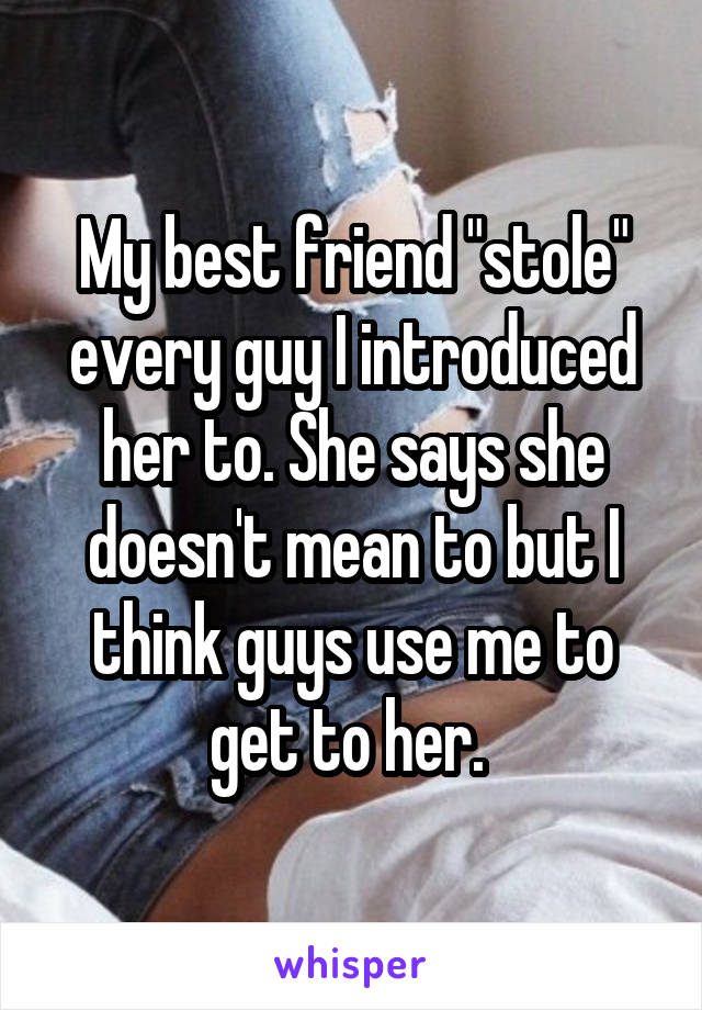 My best friend "stole" every guy I introduced her to. She says she doesn't mean to but I think guys use me to get to her. 