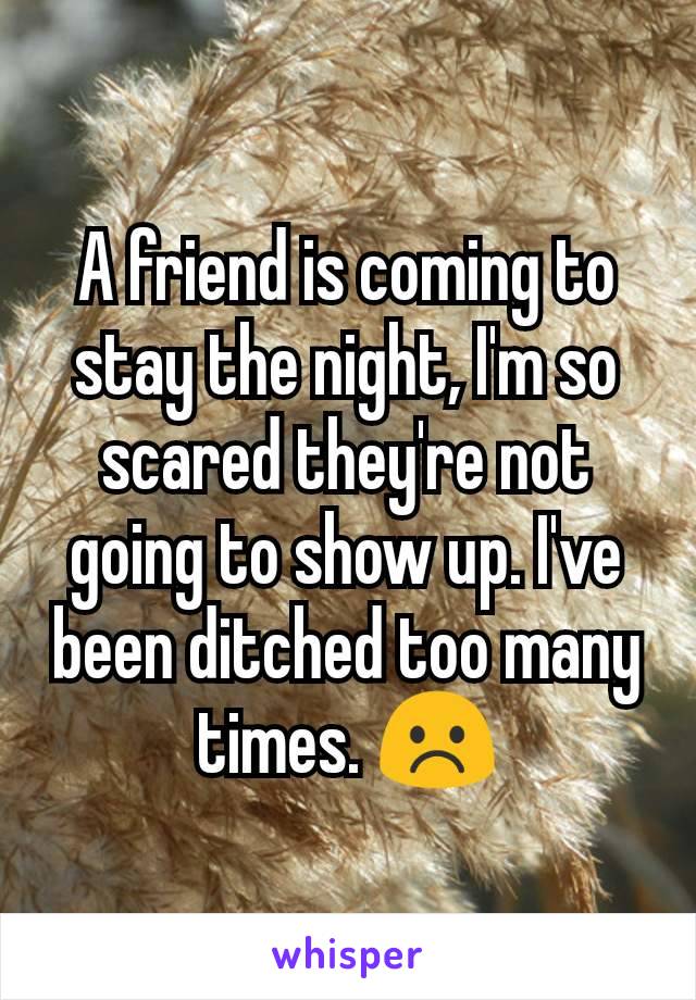 A friend is coming to stay the night, I'm so scared they're not going to show up. I've been ditched too many times. ☹️