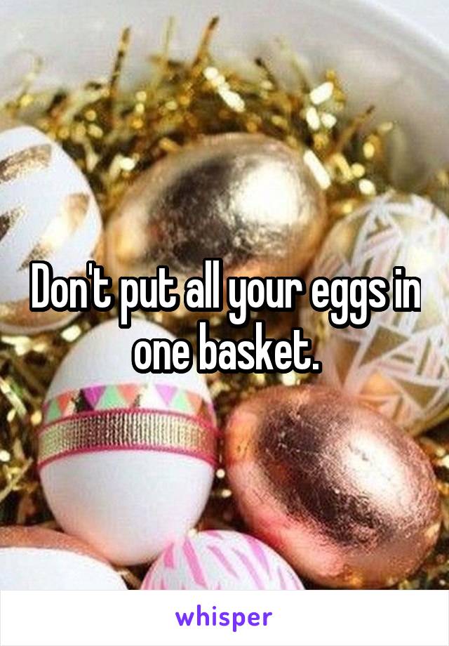 Don't put all your eggs in one basket.