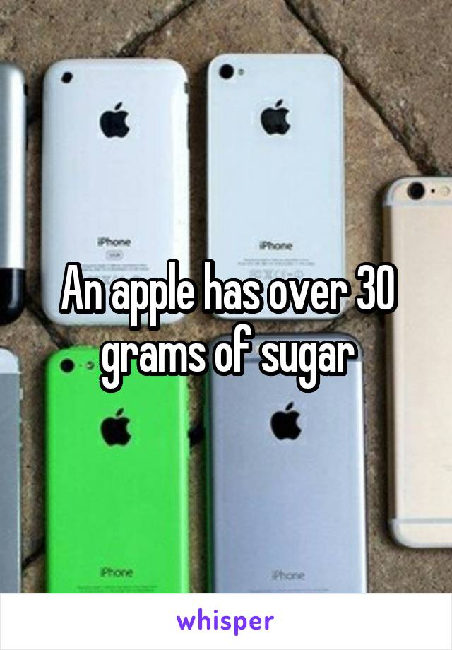 An apple has over 30 grams of sugar