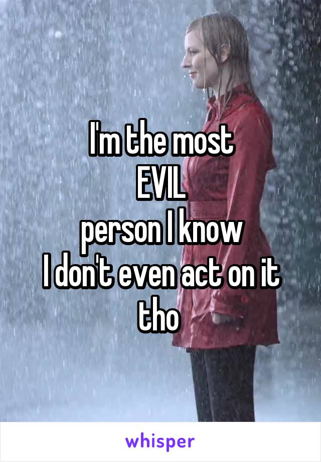 I'm the most
EVIL
person I know
I don't even act on it
tho 