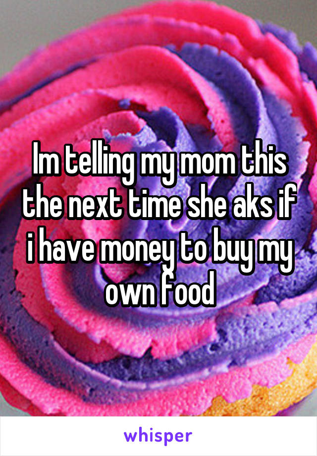 Im telling my mom this the next time she aks if i have money to buy my own food