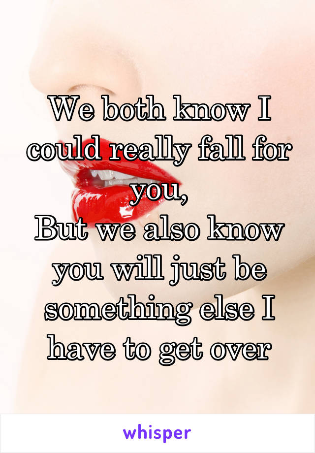 We both know I could really fall for you,
But we also know you will just be something else I have to get over