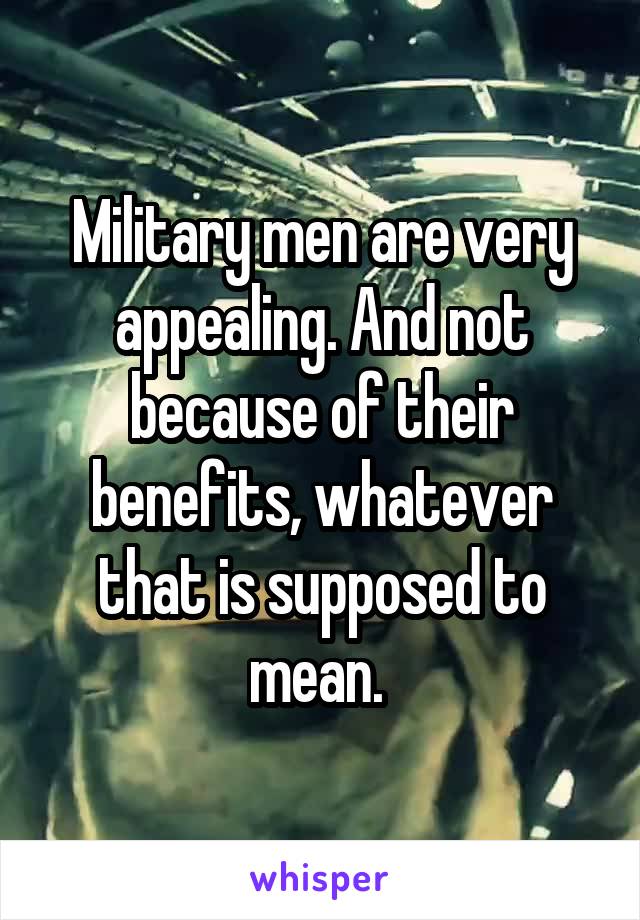 Military men are very appealing. And not because of their benefits, whatever that is supposed to mean. 