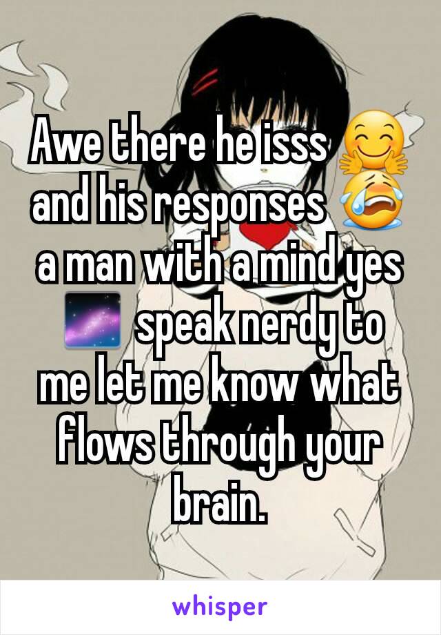 Awe there he isss 🤗 and his responses 😭 a man with a mind yes 🌌 speak nerdy to me let me know what flows through your brain.