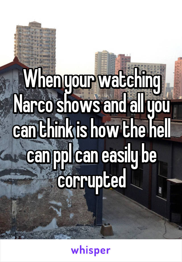 When your watching Narco shows and all you can think is how the hell can ppl can easily be corrupted