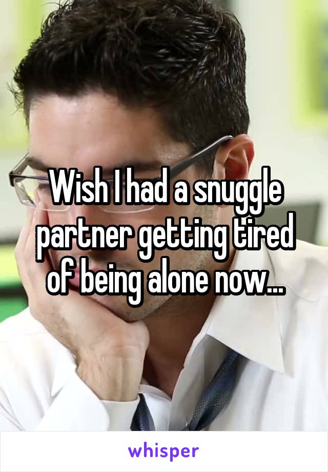 Wish I had a snuggle partner getting tired of being alone now...