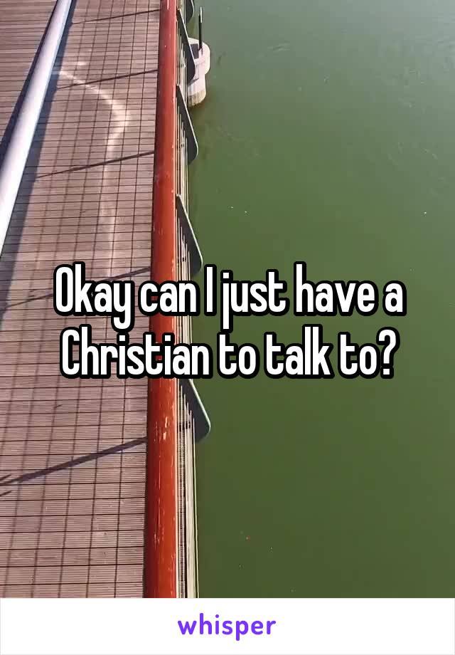 Okay can I just have a Christian to talk to?