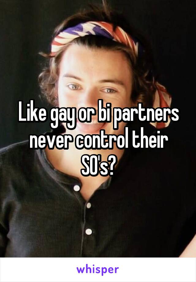 Like gay or bi partners never control their SO's?