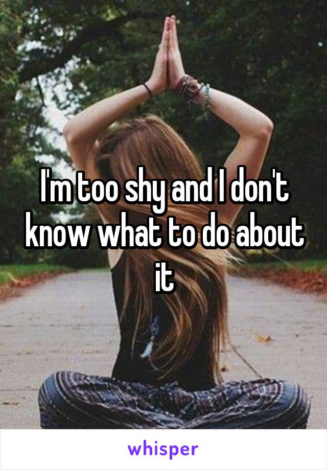 I'm too shy and I don't know what to do about it