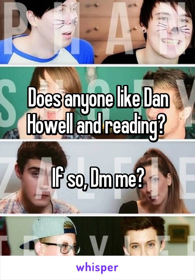 Does anyone like Dan Howell and reading? 

If so, Dm me?