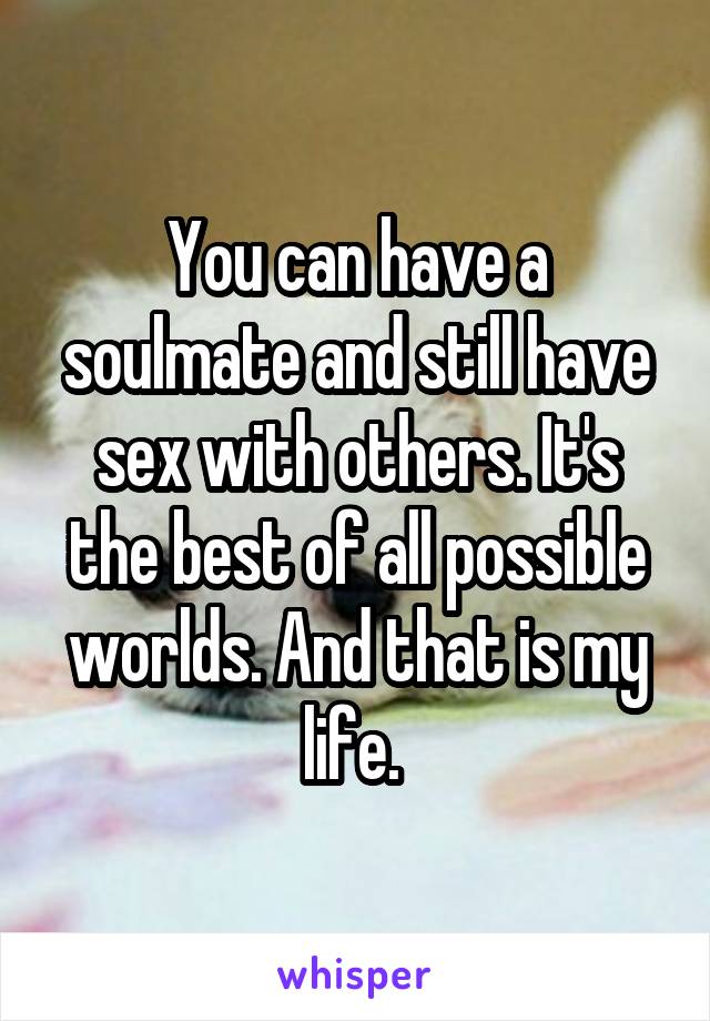 You can have a soulmate and still have sex with others. It's the best of all possible worlds. And that is my life. 