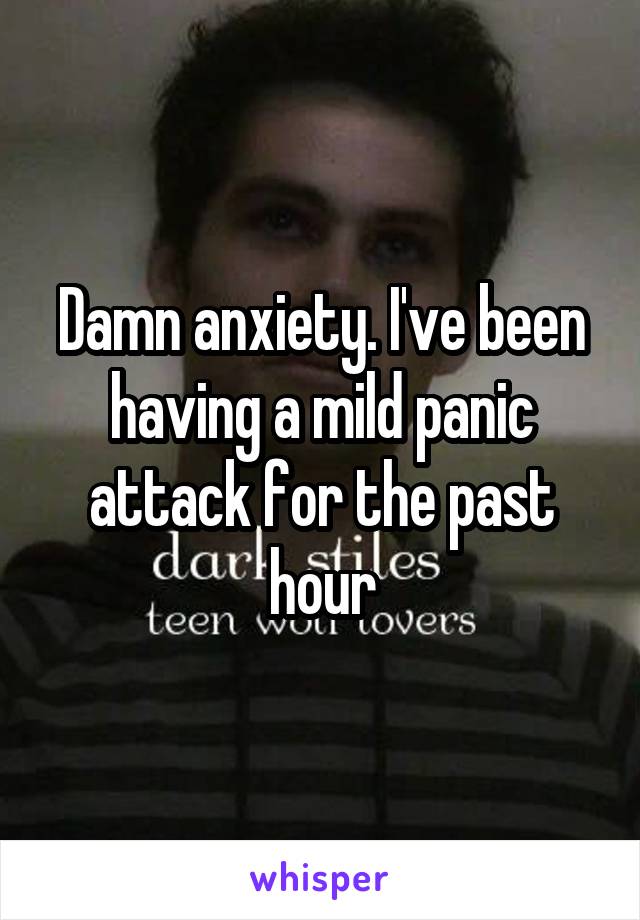 Damn anxiety. I've been having a mild panic attack for the past hour