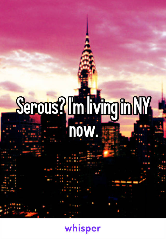 Serous? I'm living in NY now.