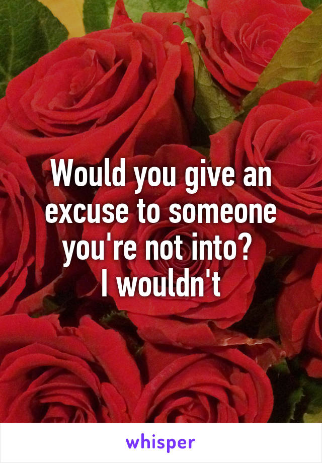 Would you give an excuse to someone you're not into? 
I wouldn't