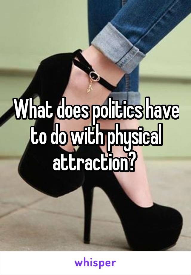 What does politics have to do with physical attraction? 