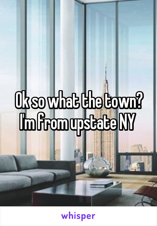 Ok so what the town? I'm from upstate NY 