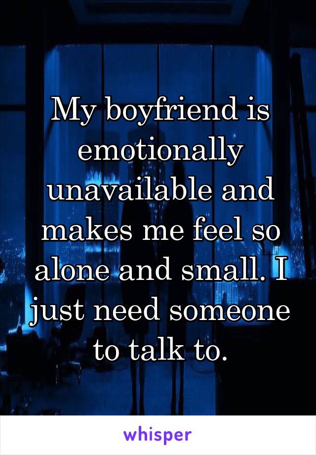 My boyfriend is emotionally unavailable and makes me feel so alone and small. I just need someone to talk to.