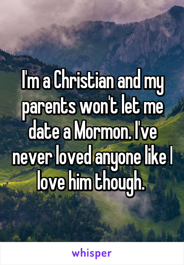 I'm a Christian and my parents won't let me date a Mormon. I've never loved anyone like I love him though. 