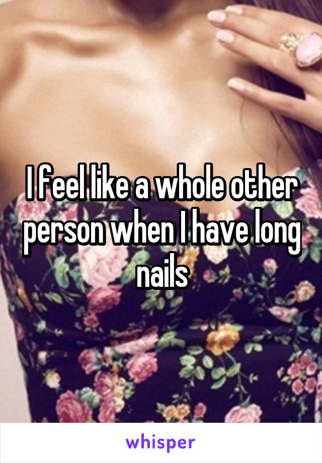 I feel like a whole other person when I have long nails