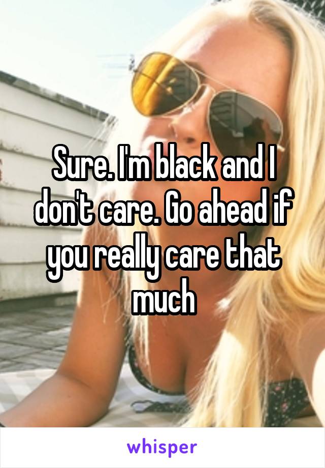 Sure. I'm black and I don't care. Go ahead if you really care that much