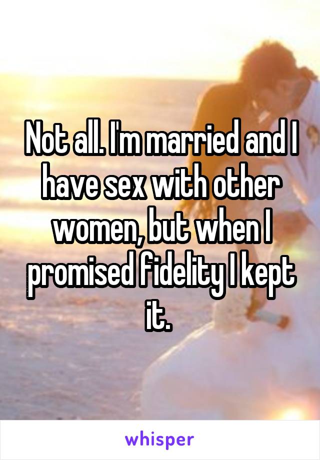 Not all. I'm married and I have sex with other women, but when I promised fidelity I kept it. 