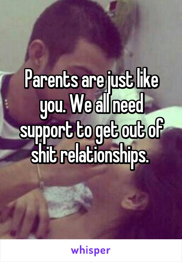 Parents are just like you. We all need support to get out of shit relationships. 
