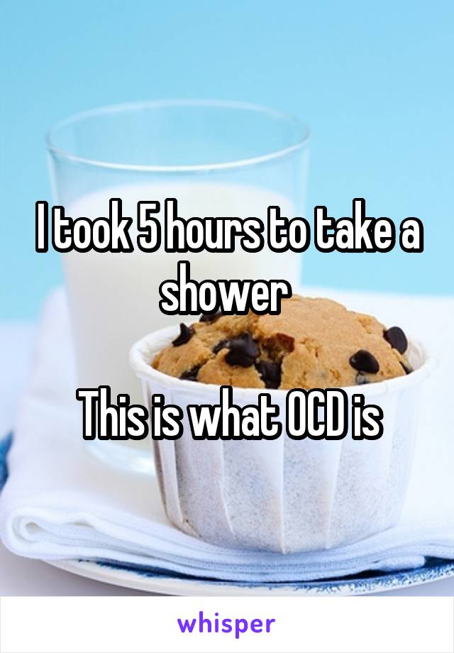 I took 5 hours to take a shower 

This is what OCD is