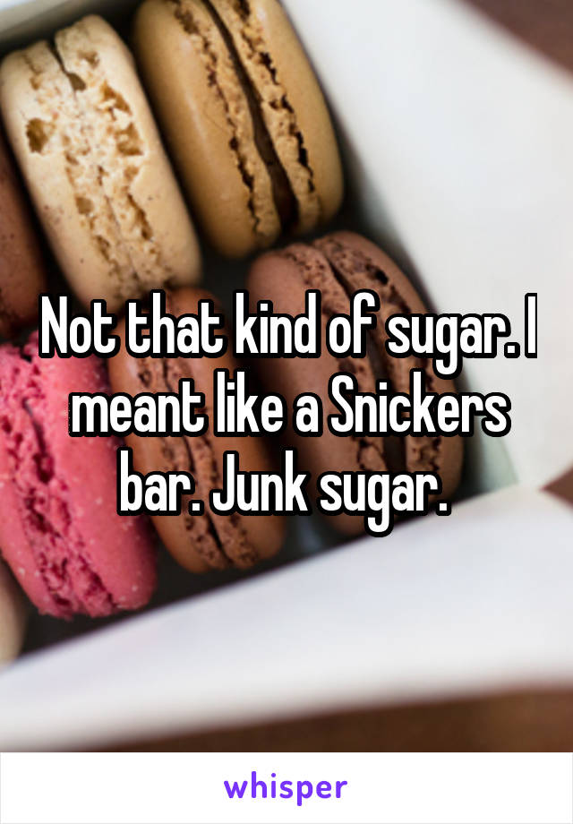 Not that kind of sugar. I meant like a Snickers bar. Junk sugar. 