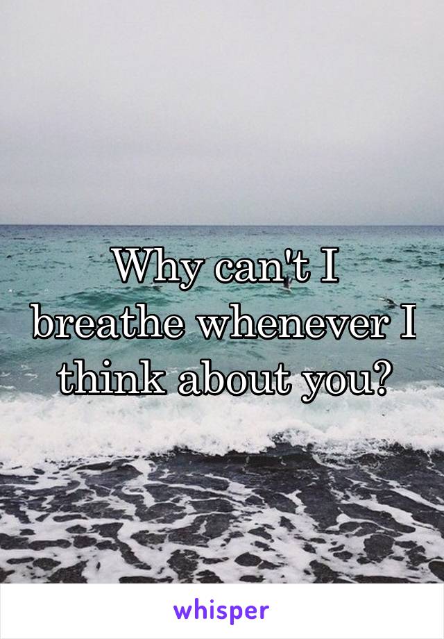 Why can't I breathe whenever I think about you?