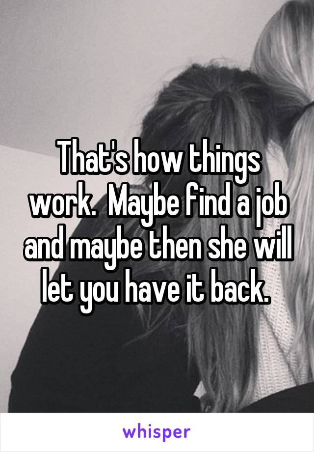 That's how things work.  Maybe find a job and maybe then she will let you have it back. 