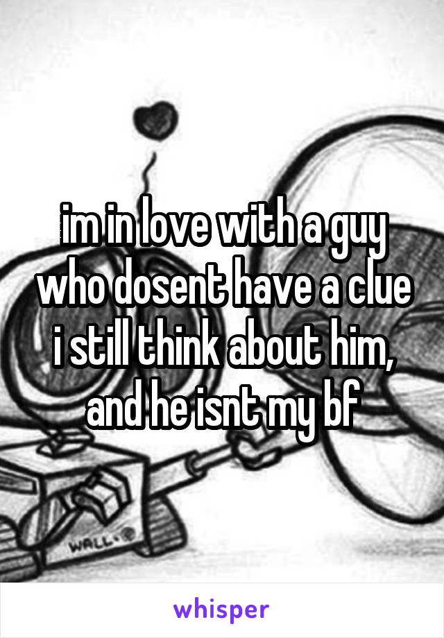 im in love with a guy who dosent have a clue i still think about him, and he isnt my bf