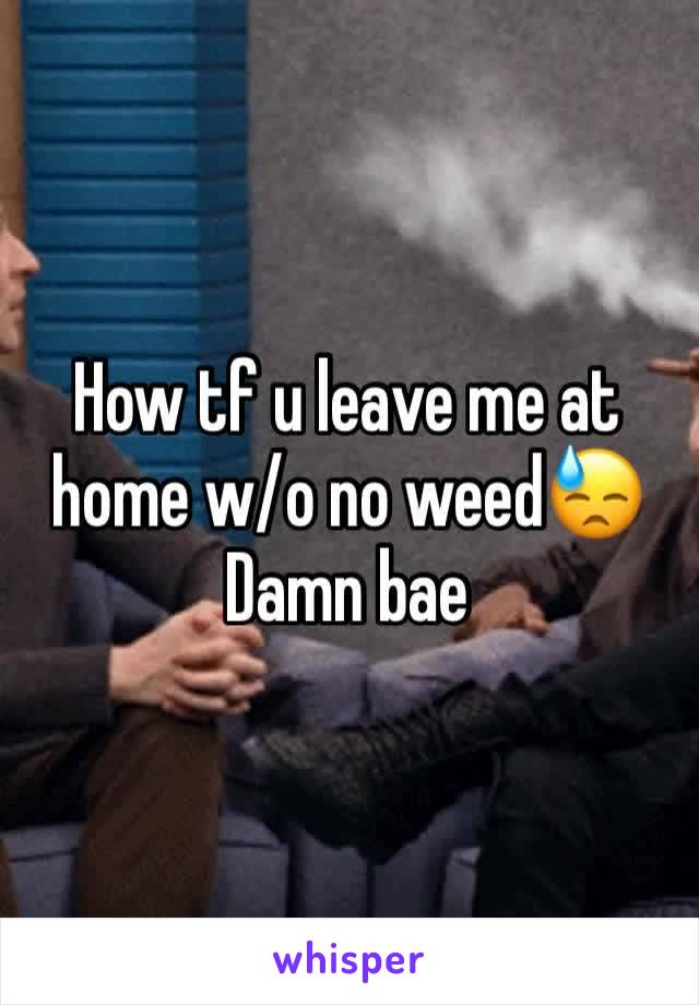 How tf u leave me at home w/o no weed😓
Damn bae