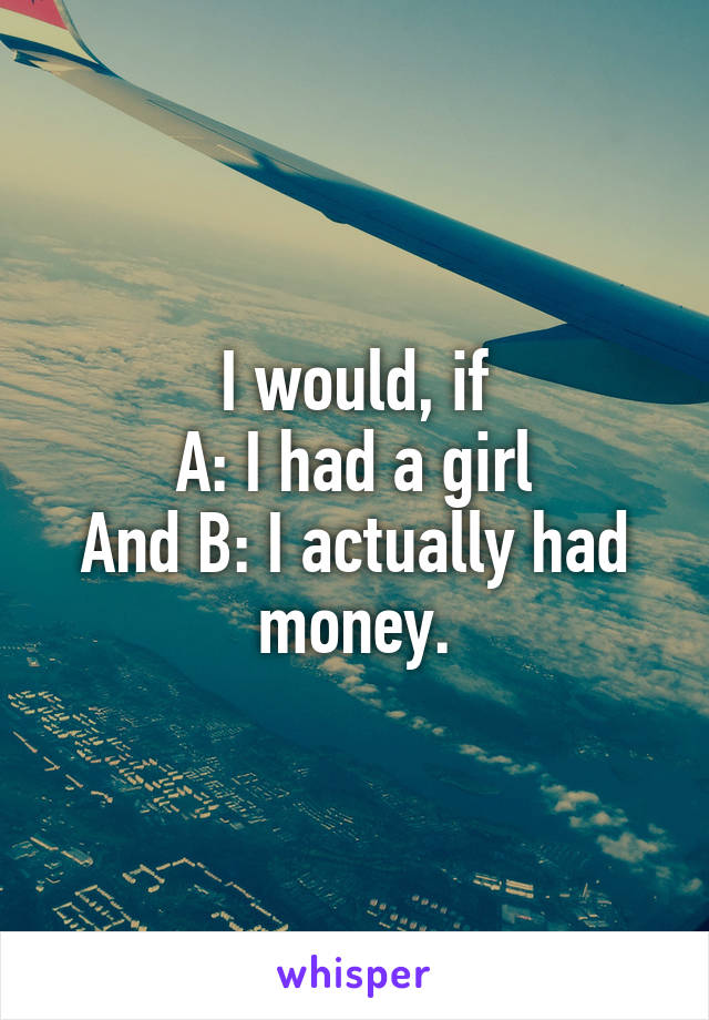 I would, if
A: I had a girl
And B: I actually had money.