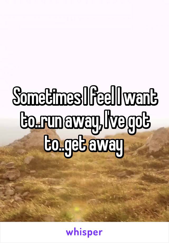 Sometimes I feel I want to..run away, I've got to..get away 