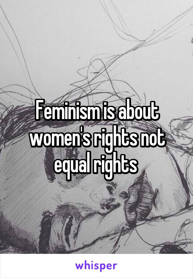 Feminism is about women's rights not equal rights 