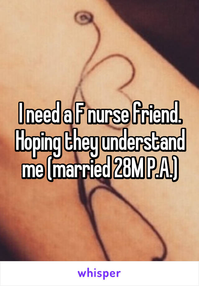 I need a F nurse friend. Hoping they understand me (married 28M P.A.)