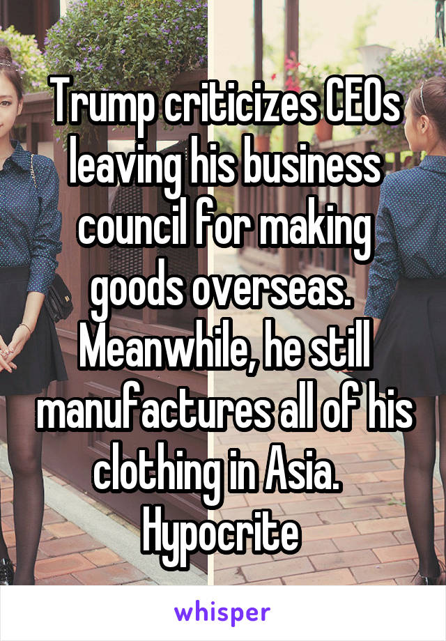 Trump criticizes CEOs leaving his business council for making goods overseas.  Meanwhile, he still manufactures all of his clothing in Asia.  
Hypocrite 