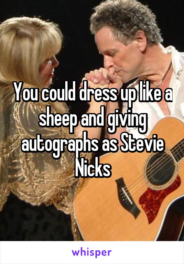 You could dress up like a sheep and giving autographs as Stevie Nicks