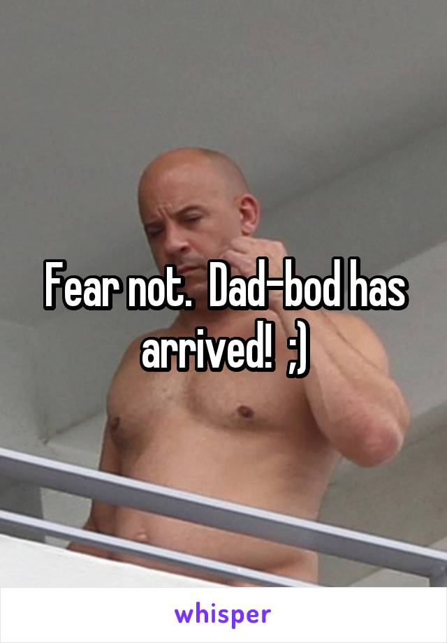 Fear not.  Dad-bod has arrived!  ;)