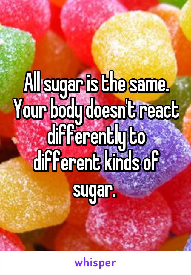 All sugar is the same. Your body doesn't react differently to different kinds of sugar. 